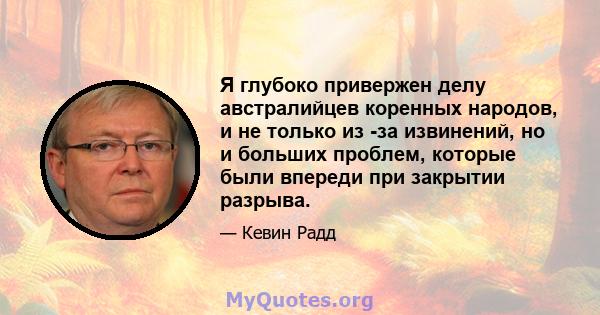 Я глубоко привержен делу австралийцев коренных народов, и не только из -за извинений, но и больших проблем, которые были впереди при закрытии разрыва.