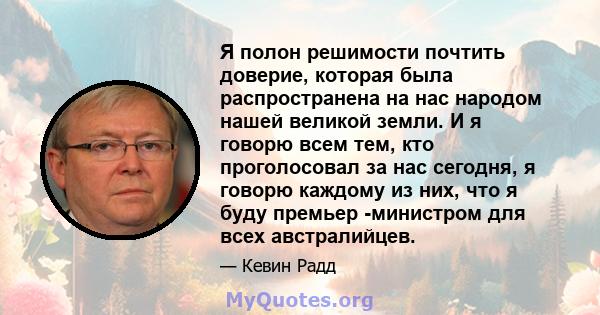 Я полон решимости почтить доверие, которая была распространена на нас народом нашей великой земли. И я говорю всем тем, кто проголосовал за нас сегодня, я говорю каждому из них, что я буду премьер -министром для всех