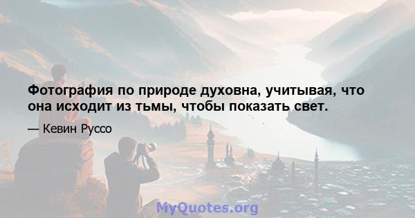 Фотография по природе духовна, учитывая, что она исходит из тьмы, чтобы показать свет.