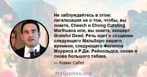 Не заблуждайтесь в этом: легализация не о том, чтобы, вы знаете, Cheech и Chong Cursting Marihuana или, вы знаете, концерт Grateful Dead; Речь идет о создании следующего Мальборо нашего времени, следующего Филиппа