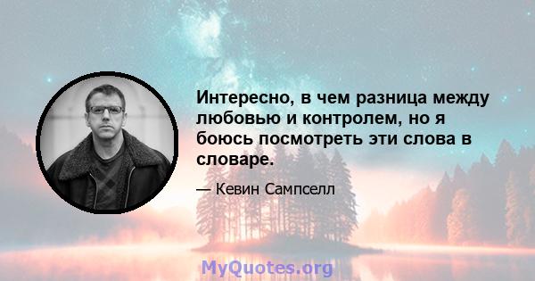 Интересно, в чем разница между любовью и контролем, но я боюсь посмотреть эти слова в словаре.