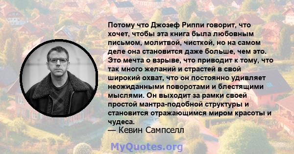 Потому что Джозеф Риппи говорит, что хочет, чтобы эта книга была любовным письмом, молитвой, чисткой, но на самом деле она становится даже больше, чем это. Это мечта о взрыве, что приводит к тому, что так много желаний