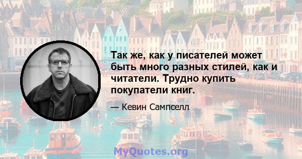 Так же, как у писателей может быть много разных стилей, как и читатели. Трудно купить покупатели книг.