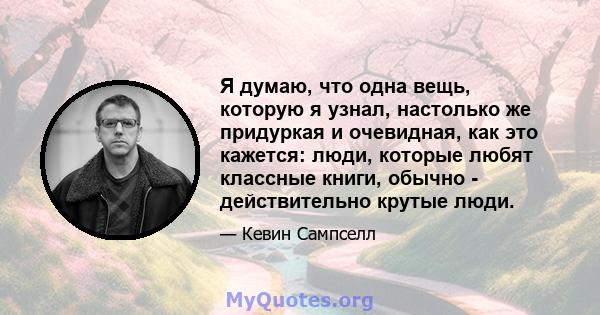 Я думаю, что одна вещь, которую я узнал, настолько же придуркая и очевидная, как это кажется: люди, которые любят классные книги, обычно - действительно крутые люди.