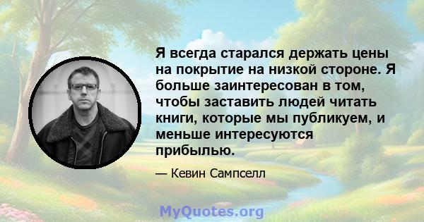 Я всегда старался держать цены на покрытие на низкой стороне. Я больше заинтересован в том, чтобы заставить людей читать книги, которые мы публикуем, и меньше интересуются прибылью.