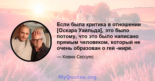 Если была критика в отношении [Оскара Уайльда], это было потому, что это было написано прямым человеком, который не очень образован о гей -мире.