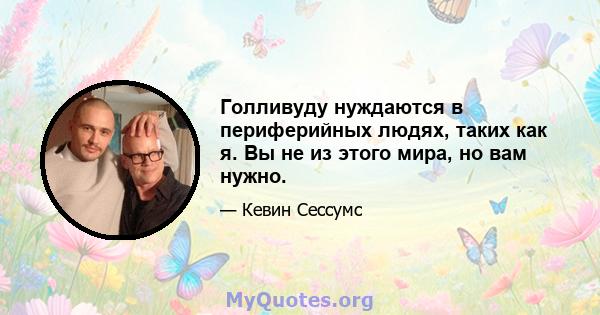 Голливуду нуждаются в периферийных людях, таких как я. Вы не из этого мира, но вам нужно.