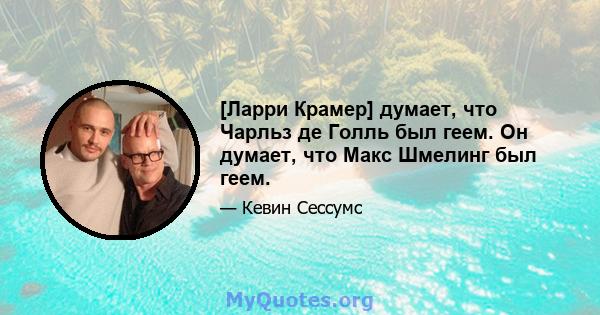 [Ларри Крамер] думает, что Чарльз де Голль был геем. Он думает, что Макс Шмелинг был геем.