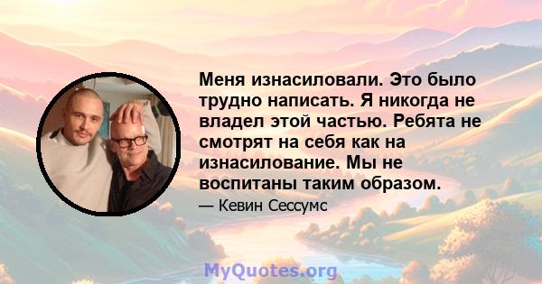 Меня изнасиловали. Это было трудно написать. Я никогда не владел этой частью. Ребята не смотрят на себя как на изнасилование. Мы не воспитаны таким образом.