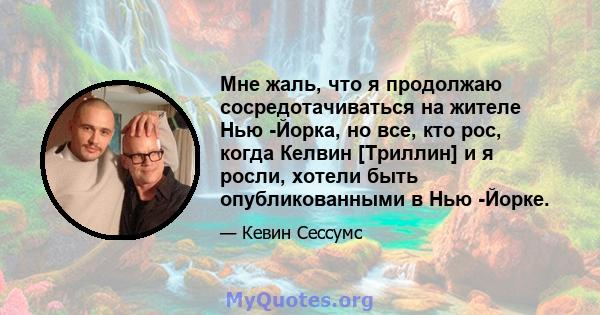 Мне жаль, что я продолжаю сосредотачиваться на жителе Нью -Йорка, но все, кто рос, когда Келвин [Триллин] и я росли, хотели быть опубликованными в Нью -Йорке.