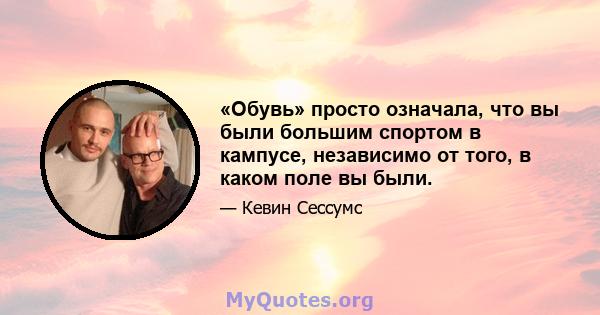 «Обувь» просто означала, что вы были большим спортом в кампусе, независимо от того, в каком поле вы были.