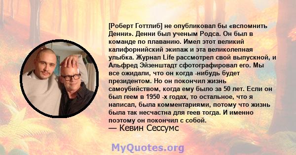 [Роберт Готтлиб] не опубликовал бы «вспомнить Денни». Денни был ученым Родса. Он был в команде по плаванию. Имел этот великий калифорнийский экипаж и эта великолепная улыбка. Журнал Life рассмотрел свой выпускной, и