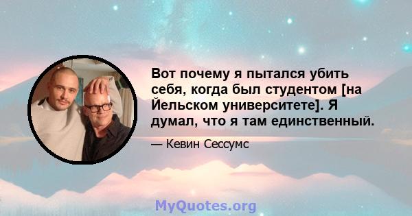 Вот почему я пытался убить себя, когда был студентом [на Йельском университете]. Я думал, что я там единственный.