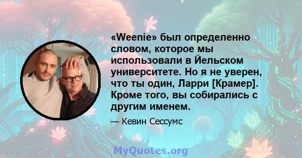 «Weenie» был определенно словом, которое мы использовали в Йельском университете. Но я не уверен, что ты один, Ларри [Крамер]. Кроме того, вы собирались с другим именем.