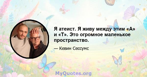 Я атеист. Я живу между этим «А» и «Т». Это огромное маленькое пространство.