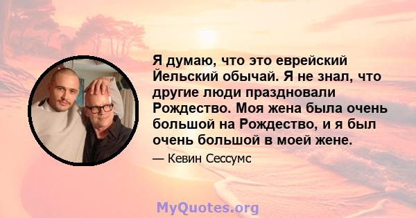 Я думаю, что это еврейский Йельский обычай. Я не знал, что другие люди праздновали Рождество. Моя жена была очень большой на Рождество, и я был очень большой в моей жене.