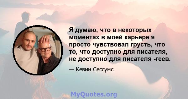 Я думаю, что в некоторых моментах в моей карьере я просто чувствовал грусть, что то, что доступно для писателя, не доступно для писателя -геев.