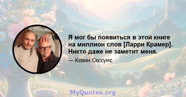 Я мог бы появиться в этой книге на миллион слов [Ларри Крамер]. Никто даже не заметит меня.