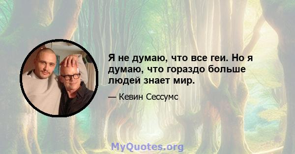 Я не думаю, что все геи. Но я думаю, что гораздо больше людей знает мир.