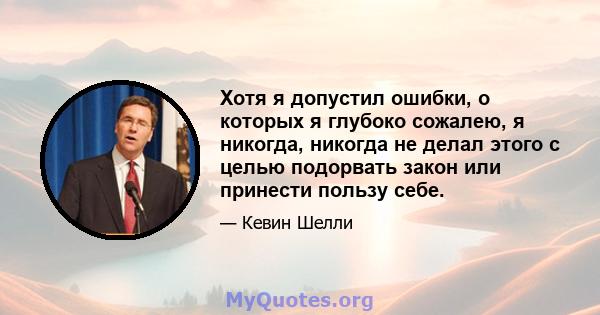 Хотя я допустил ошибки, о которых я глубоко сожалею, я никогда, никогда не делал этого с целью подорвать закон или принести пользу себе.