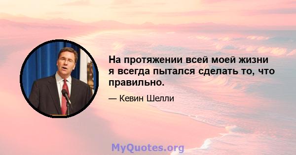 На протяжении всей моей жизни я всегда пытался сделать то, что правильно.