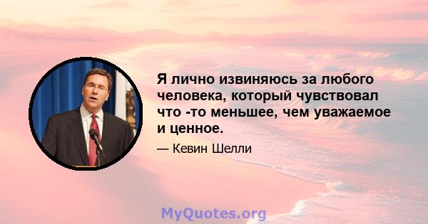 Я лично извиняюсь за любого человека, который чувствовал что -то меньшее, чем уважаемое и ценное.