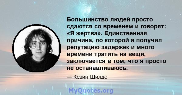 Большинство людей просто сдаются со временем и говорят: «Я жертва». Единственная причина, по которой я получил репутацию задержек и много времени тратить на вещи, заключается в том, что я просто не останавливаюсь.