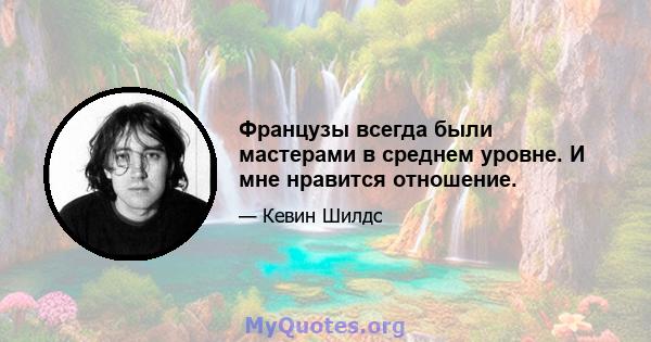 Французы всегда были мастерами в среднем уровне. И мне нравится отношение.