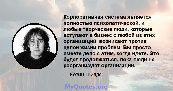 Корпоративная система является полностью психопатической, и любые творческие люди, которые вступают в бизнес с любой из этих организаций, возникают против целой жизни проблем. Вы просто имеете дело с этим, когда идете.