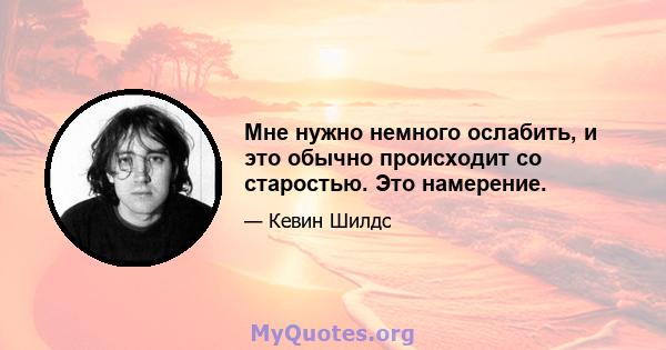 Мне нужно немного ослабить, и это обычно происходит со старостью. Это намерение.