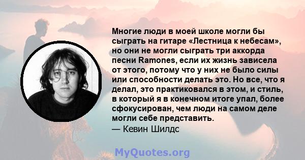 Многие люди в моей школе могли бы сыграть на гитаре «Лестница к небесам», но они не могли сыграть три аккорда песни Ramones, если их жизнь зависела от этого, потому что у них не было силы или способности делать это. Но