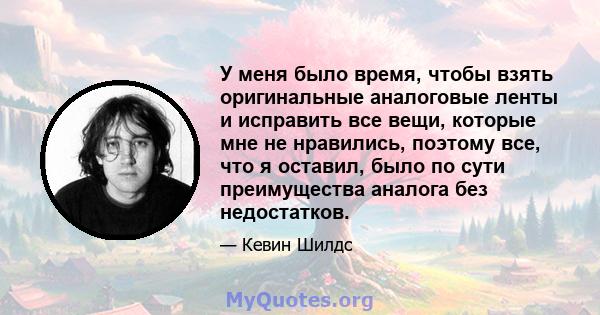 У меня было время, чтобы взять оригинальные аналоговые ленты и исправить все вещи, которые мне не нравились, поэтому все, что я оставил, было по сути преимущества аналога без недостатков.