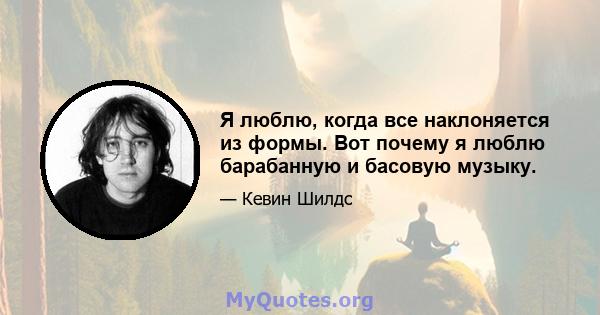 Я люблю, когда все наклоняется из формы. Вот почему я люблю барабанную и басовую музыку.