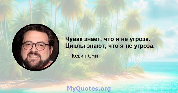 Чувак знает, что я не угроза. Циклы знают, что я не угроза.