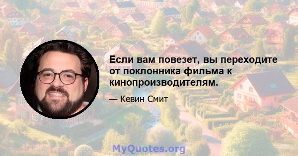 Если вам повезет, вы переходите от поклонника фильма к кинопроизводителям.