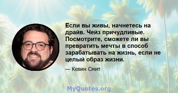 Если вы живы, начнетесь на драйв. Чейз причудливые. Посмотрите, сможете ли вы превратить мечты в способ зарабатывать на жизнь, если не целый образ жизни.