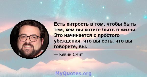 Есть хитрость в том, чтобы быть тем, кем вы хотите быть в жизни. Это начинается с простого убеждения, что вы есть, что вы говорите, вы.