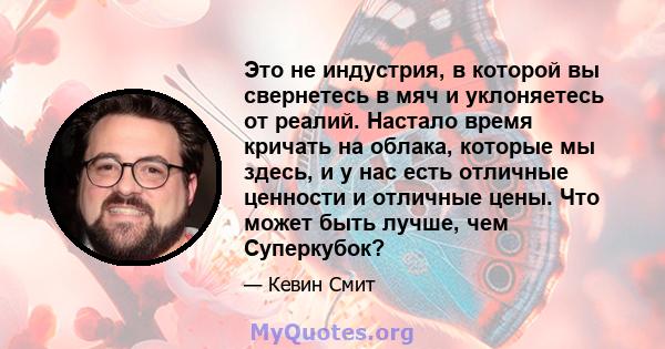 Это не индустрия, в которой вы свернетесь в мяч и уклоняетесь от реалий. Настало время кричать на облака, которые мы здесь, и у нас есть отличные ценности и отличные цены. Что может быть лучше, чем Суперкубок?