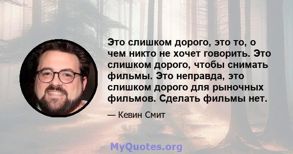 Это слишком дорого, это то, о чем никто не хочет говорить. Это слишком дорого, чтобы снимать фильмы. Это неправда, это слишком дорого для рыночных фильмов. Сделать фильмы нет.