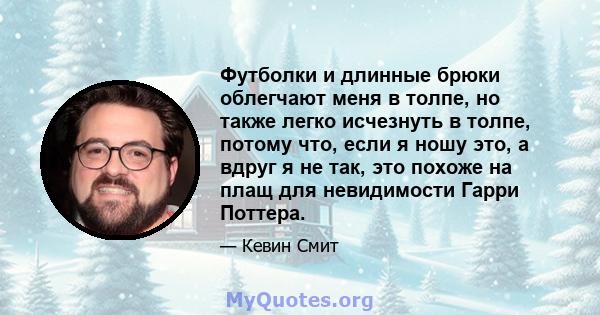 Футболки и длинные брюки облегчают меня в толпе, но также легко исчезнуть в толпе, потому что, если я ношу это, а вдруг я не так, это похоже на плащ для невидимости Гарри Поттера.