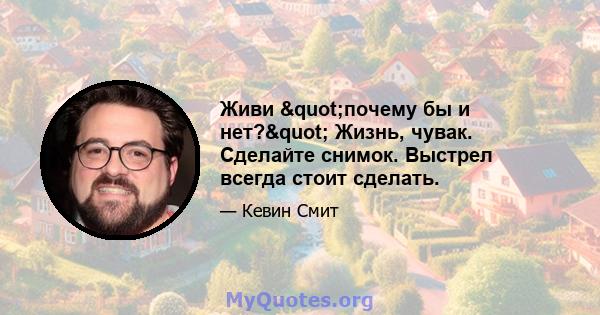 Живи "почему бы и нет?" Жизнь, чувак. Сделайте снимок. Выстрел всегда стоит сделать.