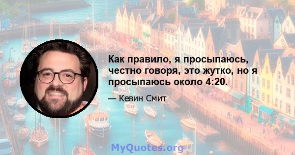 Как правило, я просыпаюсь, честно говоря, это жутко, но я просыпаюсь около 4:20.