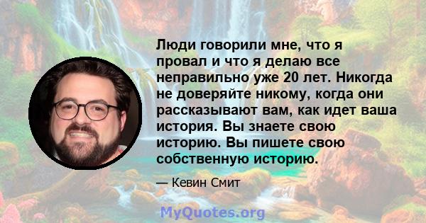 Люди говорили мне, что я провал и что я делаю все неправильно уже 20 лет. Никогда не доверяйте никому, когда они рассказывают вам, как идет ваша история. Вы знаете свою историю. Вы пишете свою собственную историю.