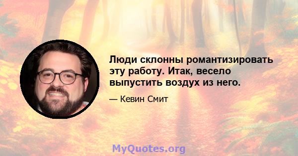 Люди склонны романтизировать эту работу. Итак, весело выпустить воздух из него.