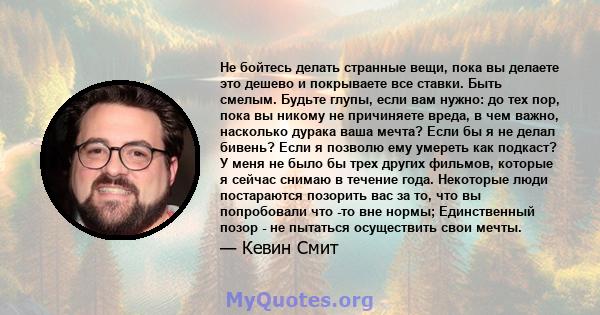 Не бойтесь делать странные вещи, пока вы делаете это дешево и покрываете все ставки. Быть смелым. Будьте глупы, если вам нужно: до тех пор, пока вы никому не причиняете вреда, в чем важно, насколько дурака ваша мечта?