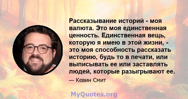 Рассказывание историй - моя валюта. Это моя единственная ценность. Единственная вещь, которую я имею в этой жизни, - это моя способность рассказать историю, будь то в печати, или выписывать ее или заставлять людей,