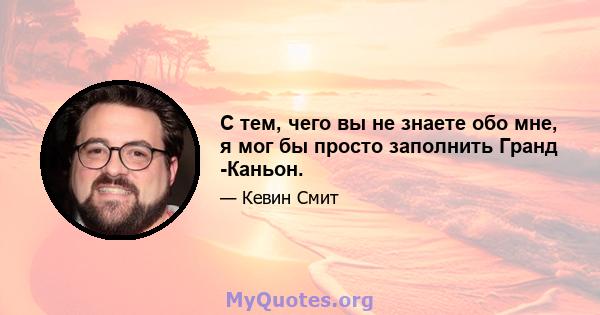 С тем, чего вы не знаете обо мне, я мог бы просто заполнить Гранд -Каньон.