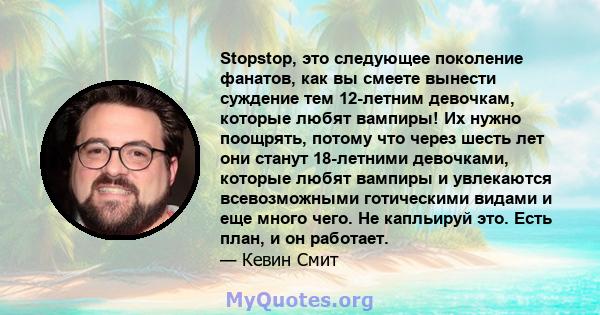 Stopstop, это следующее поколение фанатов, как вы смеете вынести суждение тем 12-летним девочкам, которые любят вампиры! Их нужно поощрять, потому что через шесть лет они станут 18-летними девочками, которые любят