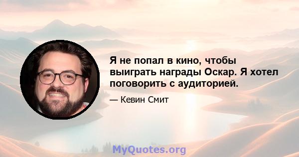 Я не попал в кино, чтобы выиграть награды Оскар. Я хотел поговорить с аудиторией.