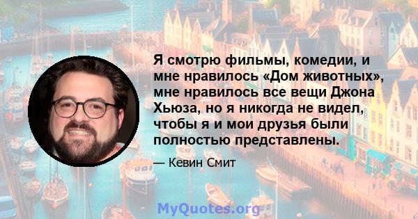 Я смотрю фильмы, комедии, и мне нравилось «Дом животных», мне нравилось все вещи Джона Хьюза, но я никогда не видел, чтобы я и мои друзья были полностью представлены.